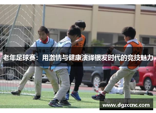 老年足球赛：用激情与健康演绎银发时代的竞技魅力