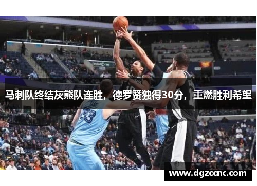 马刺队终结灰熊队连胜，德罗赞独得30分，重燃胜利希望