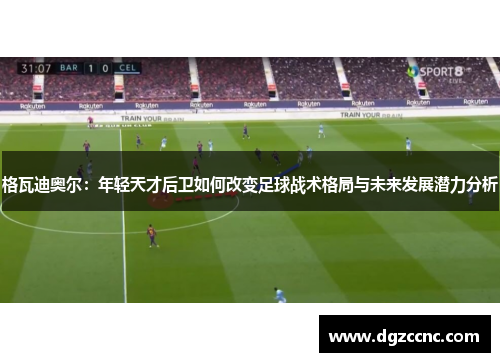 格瓦迪奥尔：年轻天才后卫如何改变足球战术格局与未来发展潜力分析